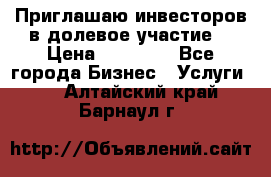 Приглашаю инвесторов в долевое участие. › Цена ­ 10 000 - Все города Бизнес » Услуги   . Алтайский край,Барнаул г.